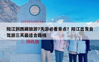 阳江到西藏旅游7天游必看景点？阳江出发自驾游三天最适合路线