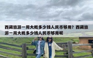 西藏旅游一周大概多少钱人民币够用？西藏旅游一周大概多少钱人民币够用呢