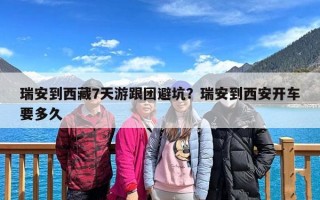 瑞安到西藏7天游跟团避坑？瑞安到西安开车要多久