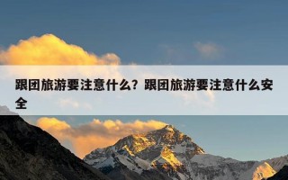 跟团旅游要注意什么？跟团旅游要注意什么安全