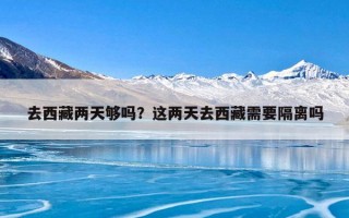 去西藏两天够吗？这两天去西藏需要隔离吗