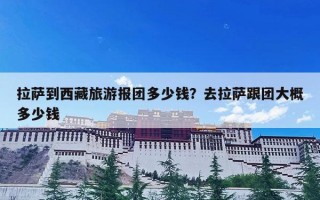 拉萨到西藏旅游报团多少钱？去拉萨跟团大概多少钱