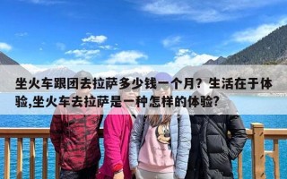 坐火车跟团去拉萨多少钱一个月？生活在于体验,坐火车去拉萨是一种怎样的体验?
