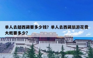 单人去趟西藏要多少钱？单人去西藏旅游花费大概要多少?