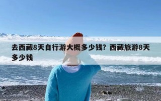 去西藏8天自行游大概多少钱？西藏旅游8天多少钱
