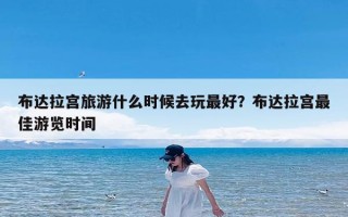 布达拉宫旅游什么时候去玩最好？布达拉宫最佳游览时间