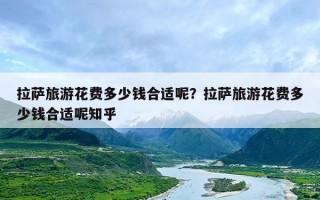 拉萨旅游花费多少钱合适呢？拉萨旅游花费多少钱合适呢知乎