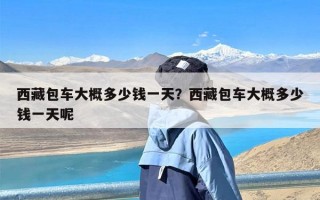 西藏包车大概多少钱一天？西藏包车大概多少钱一天呢