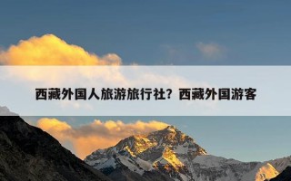 西藏外国人旅游旅行社？西藏外国游客