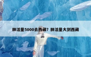 肺活量5000去西藏？肺活量大到西藏