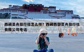 西藏圣舟旅行社怎么样？西藏西部圣舟旅行社有限公司电话