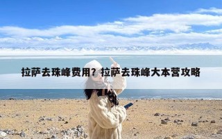 拉萨去珠峰费用？拉萨去珠峰大本营攻略