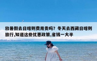 放暑假去日喀则费用贵吗？冬天去西藏日喀则旅行,知道这些优惠政策,省钱一大半
