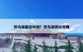 然乌湖最佳时间？然乌湖游玩攻略