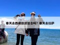春天去西藏旅游适合吗？春天去拉萨