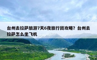 台州去拉萨旅游7天6夜旅行团攻略？台州去拉萨怎么坐飞机