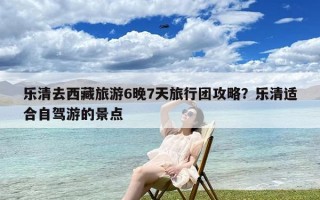 乐清去西藏旅游6晚7天旅行团攻略？乐清适合自驾游的景点