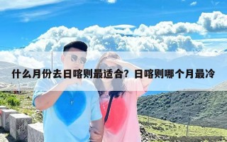 什么月份去日喀则最适合？日喀则哪个月最冷