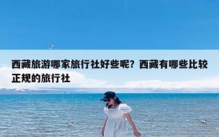 西藏旅游哪家旅行社好些呢？西藏有哪些比较正规的旅行社