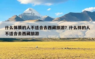 什么体质的人不适合去西藏旅游？什么样的人不适合去西藏旅游