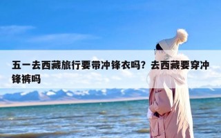 五一去西藏旅行要带冲锋衣吗？去西藏要穿冲锋裤吗