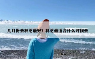 几月份去林芝最好？林芝最适合什么时候去