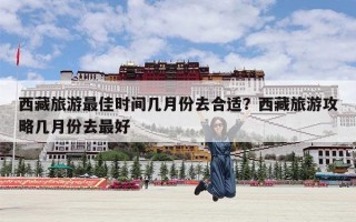西藏旅游最佳时间几月份去合适？西藏旅游攻略几月份去最好