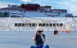 西藏旅行住宿？西藏住宿贵不贵