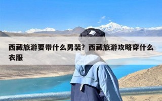 西藏旅游要带什么男装？西藏旅游攻略穿什么衣服