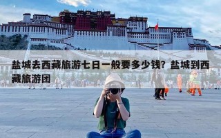 盐城去西藏旅游七日一般要多少钱？盐城到西藏旅游团