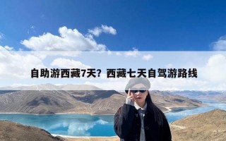 自助游西藏7天？西藏七天自驾游路线