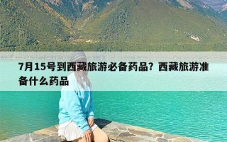 7月15号到西藏旅游必备药品？西藏旅游准备什么药品