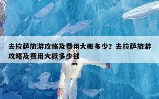 去拉萨旅游攻略及费用大概多少？去拉萨旅游攻略及费用大概多少钱