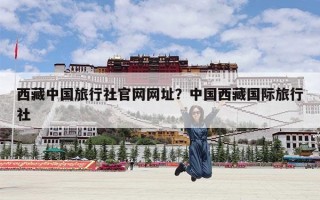 西藏中国旅行社官网网址？中国西藏国际旅行社