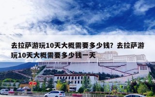 去拉萨游玩10天大概需要多少钱？去拉萨游玩10天大概需要多少钱一天