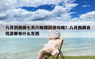 八月到西藏七天六晚跟团游攻略？八月西藏自驾游要带什么东西