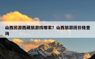 山西团游西藏旅游找哪家？山西旅游团价格查询