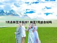 7月去林芝冷不冷？林芝7月适合玩吗