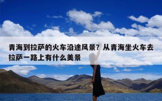 青海到拉萨的火车沿途风景？从青海坐火车去拉萨一路上有什么美景