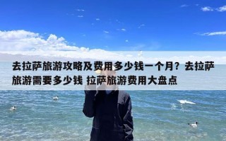 去拉萨旅游攻略及费用多少钱一个月？去拉萨旅游需要多少钱 拉萨旅游费用大盘点