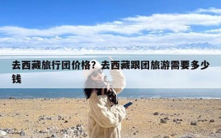去西藏旅行团价格？去西藏跟团旅游需要多少钱