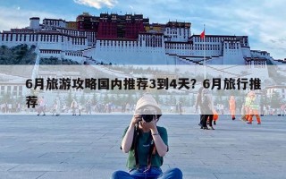 6月旅游攻略国内推荐3到4天？6月旅行推荐