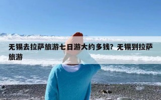 无锡去拉萨旅游七日游大约多钱？无锡到拉萨旅游