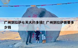 广州到拉萨七天大约多钱？广州到拉萨需要多少钱