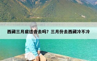 西藏三月底适合去吗？三月份去西藏冷不冷