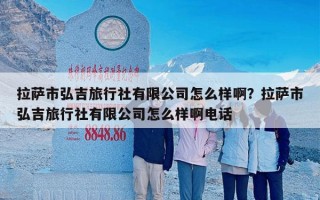 拉萨市弘吉旅行社有限公司怎么样啊？拉萨市弘吉旅行社有限公司怎么样啊电话