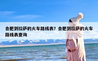 合肥到拉萨的火车路线表？合肥到拉萨的火车路线表查询