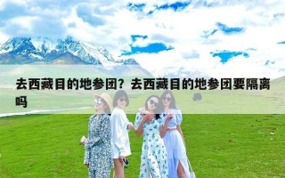 去西藏目的地参团？去西藏目的地参团要隔离吗