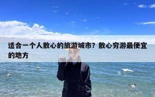 适合一个人散心的旅游城市？散心穷游最便宜的地方