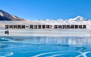 深圳到西藏一周注意事项？深圳到西藏要隔离吗